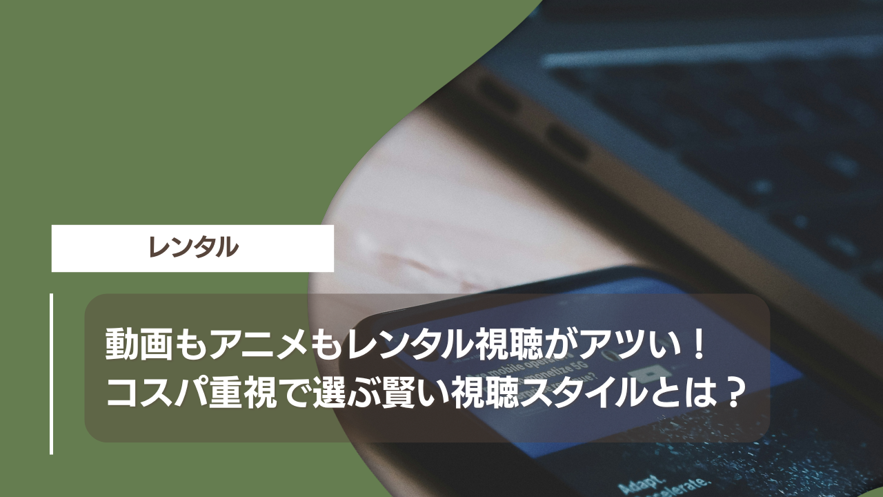 動画もアニメもレンタル視聴がアツい！コスパ重視で選ぶ賢い視聴スタイルとは？