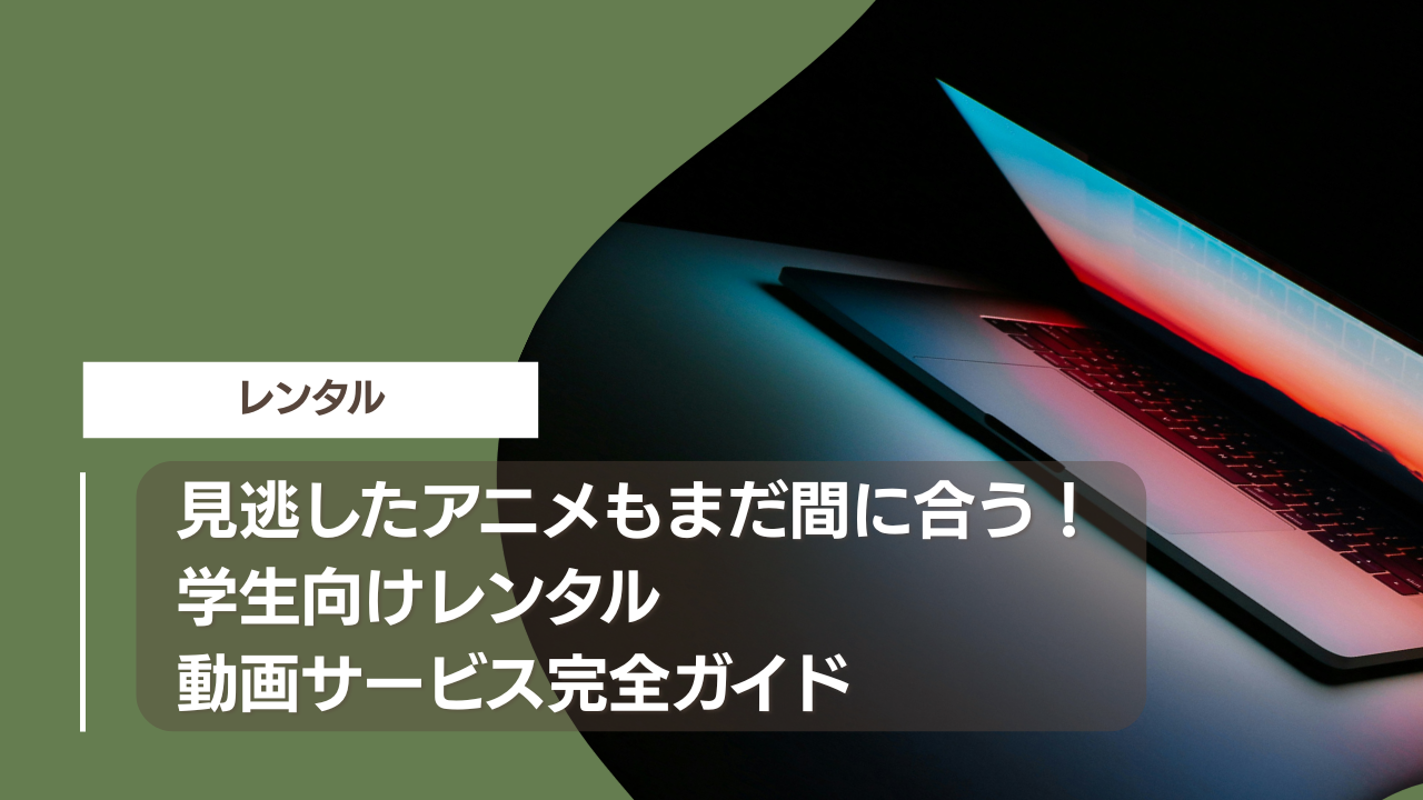 見逃したアニメもまだ間に合う！学生向けレンタル動画サービス完全ガイド