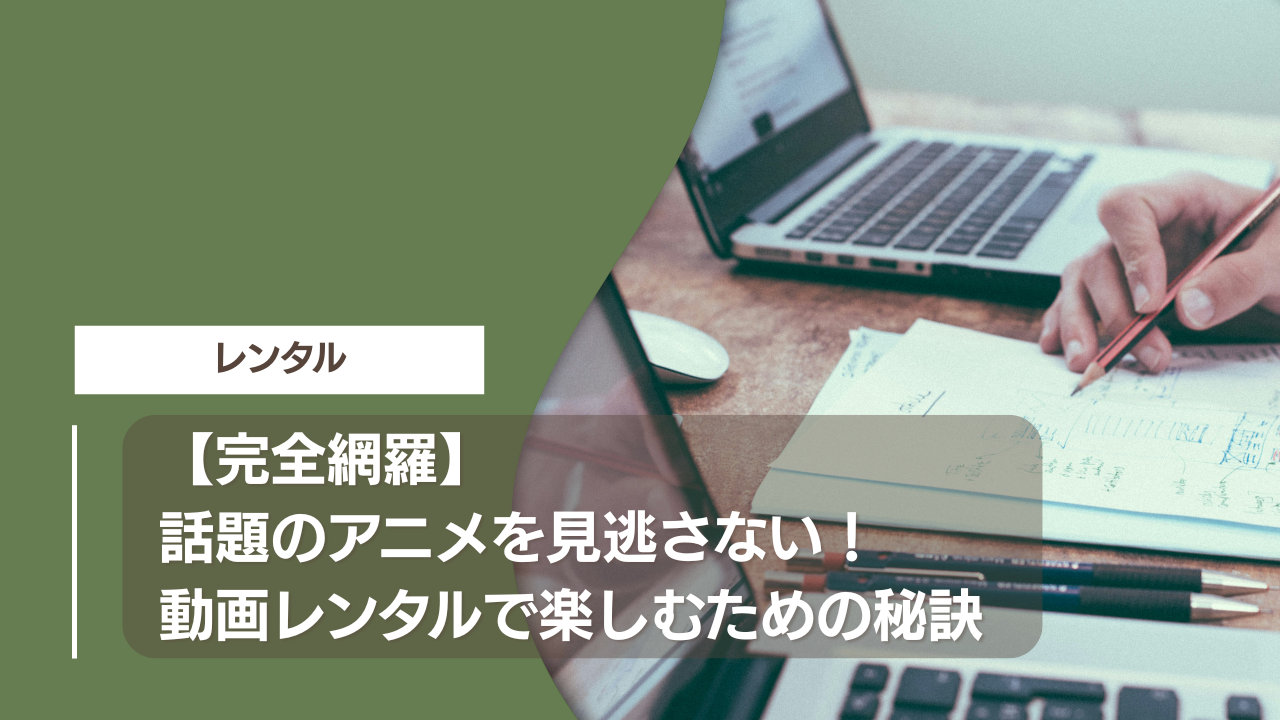【完全網羅】話題のアニメを見逃さない！動画レンタルで楽しむための秘訣
