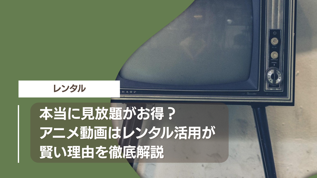本当に見放題がお得？アニメ動画はレンタル活用が賢い理由を徹底解説