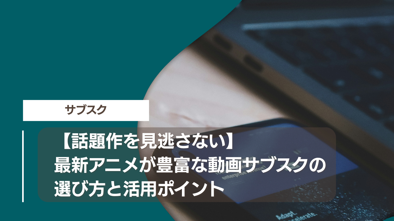 【話題作を見逃さない】最新アニメが豊富な動画サブスクの選び方と活用ポイント