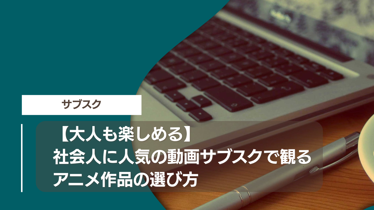【大人も楽しめる】社会人に人気の動画サブスクで観るアニメ作品の選び方