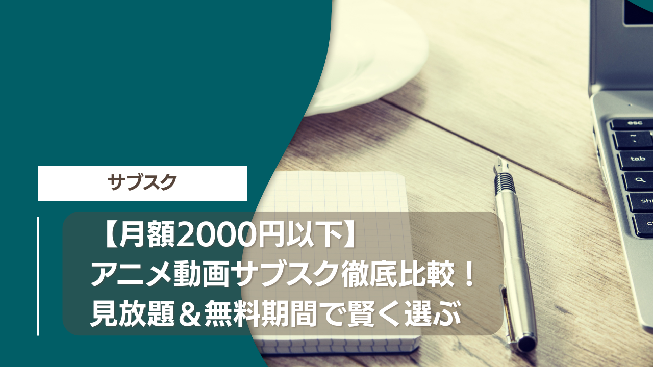 【月額2000円以下】アニメ動画サブスク徹底比較！見放題＆無料期間で賢く選ぶ