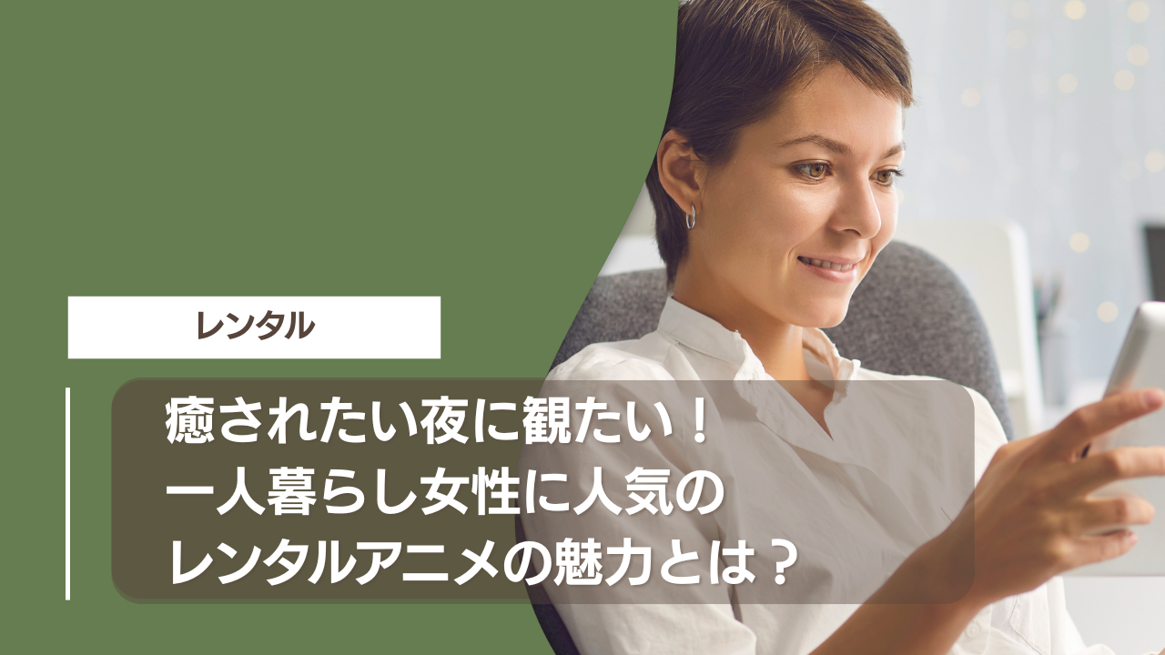 癒されたい夜に観たい！一人暮らし女性に人気のレンタルアニメの魅力とは？
