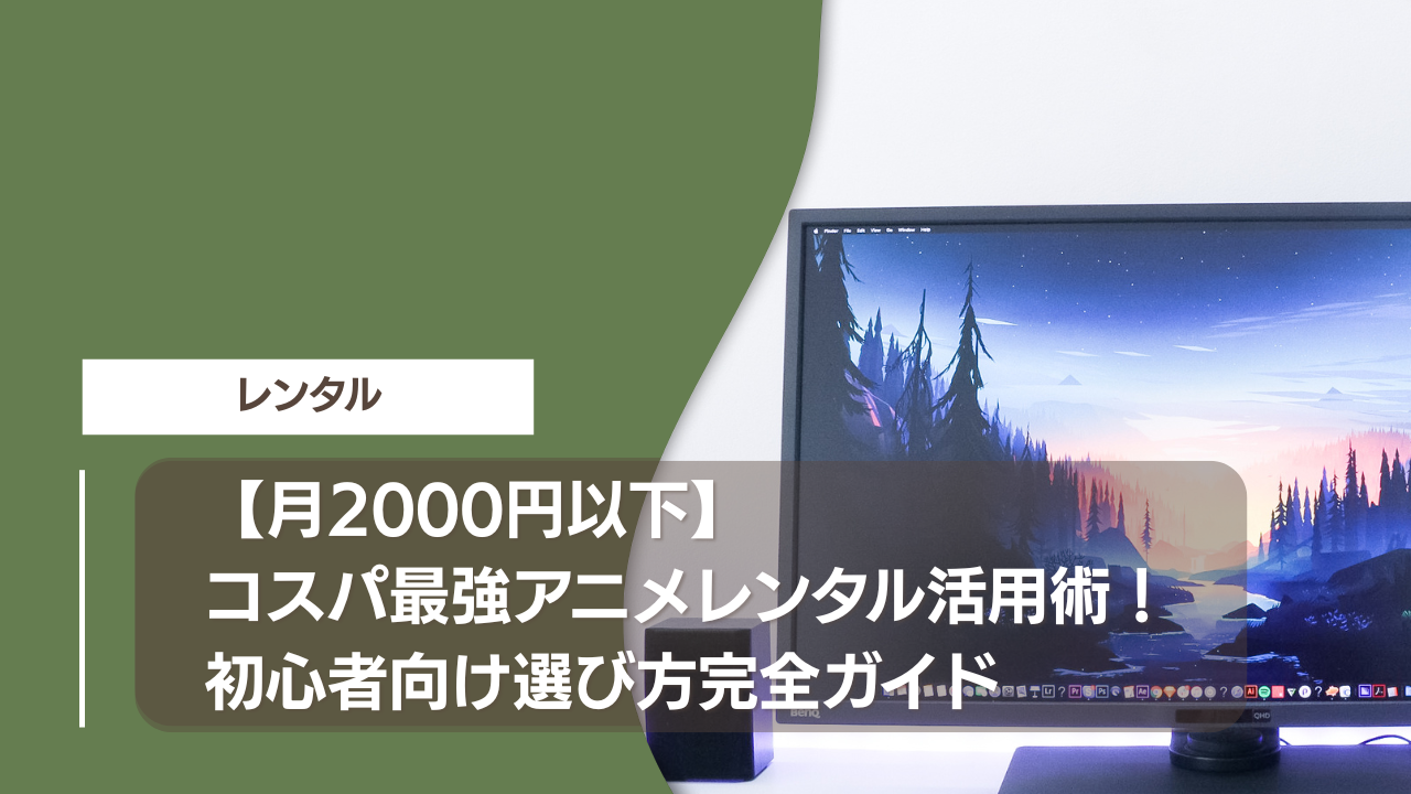 【月2000円以下】コスパ最強アニメレンタル活用術！初心者向け選び方完全ガイド