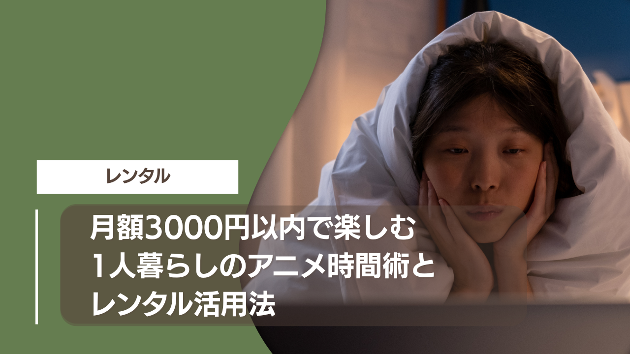 月額3000円以内で楽しむ1人暮らしのアニメ時間術とレンタル活用法