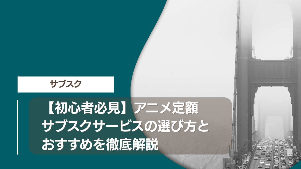 【初心者必見】アニメ定額サブスクサービスの選び方とおすすめを徹底解説
