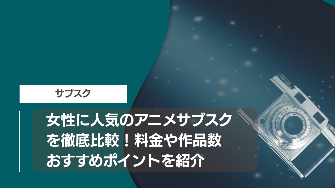 女性に人気のアニメサブスクを徹底比較！料金や作品数、おすすめポイントを紹介