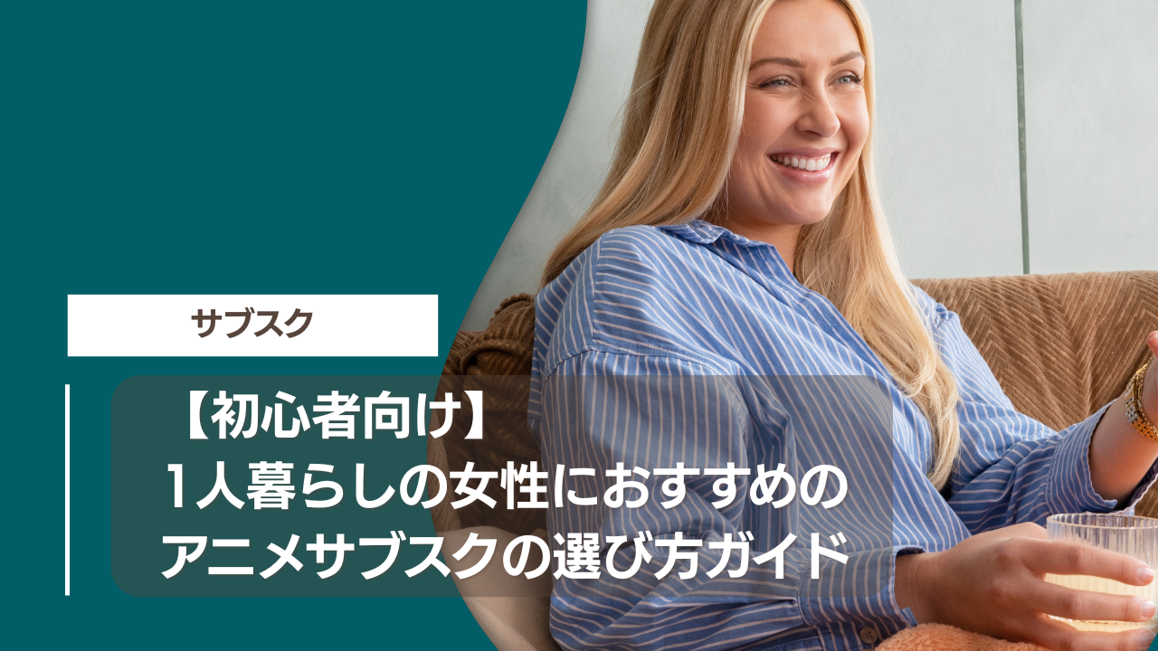【初心者向け】1人暮らしの女性におすすめのアニメサブスクの選び方ガイド