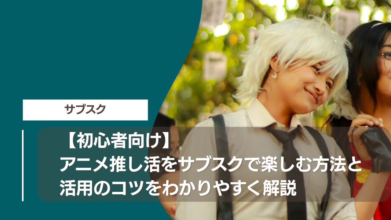 【初心者向け】アニメ推し活をサブスクで楽しむ方法と活用のコツをわかりやすく解説
