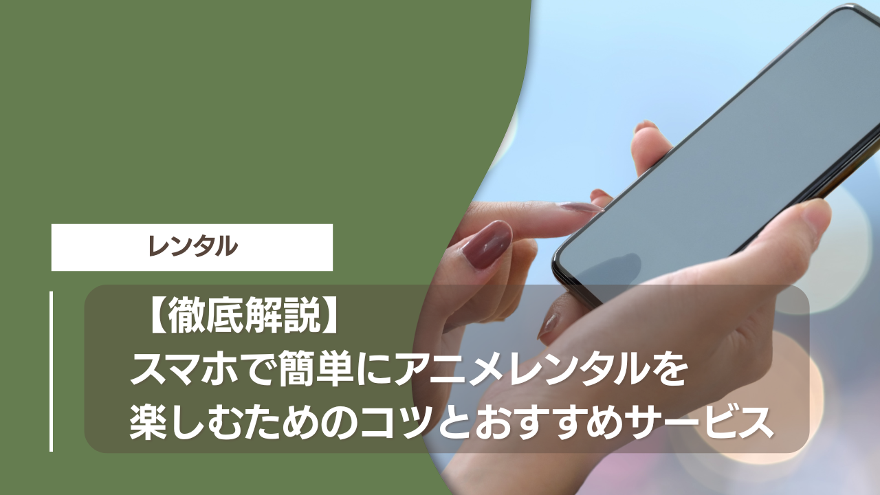 【徹底解説】スマホで簡単にアニメレンタルを楽しむためのコツとおすすめサービス