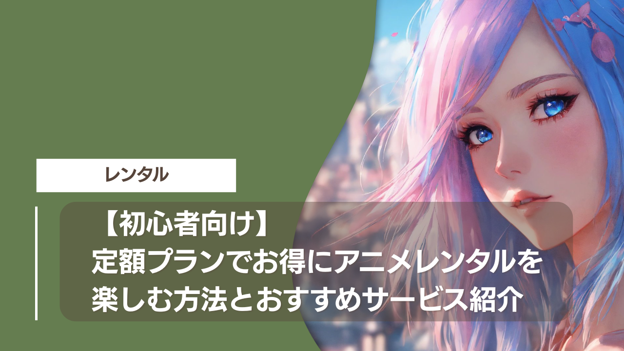【初心者向け】定額プランでお得にアニメレンタルを楽しむ方法とおすすめサービス紹介