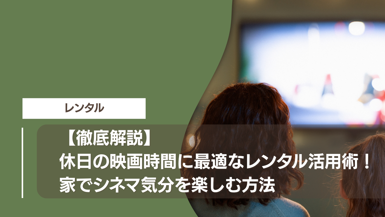 【徹底解説】休日の映画時間に最適なレンタル活用術！家でシネマ気分を楽しむ方法