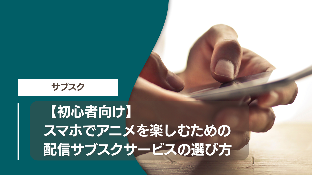 【初心者向け】スマホでアニメを楽しむための配信サブスクサービスの選び方