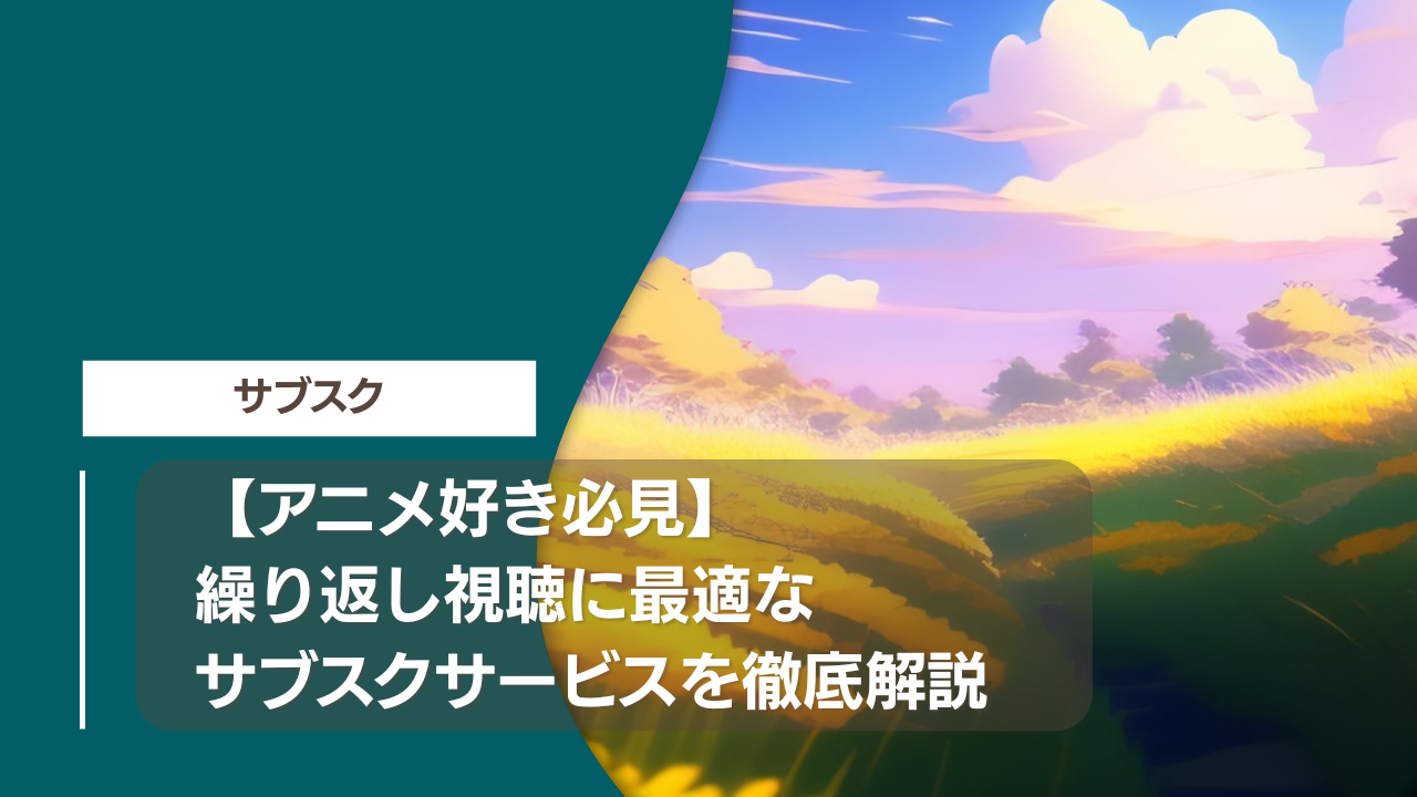 【アニメ好き必見】繰り返し視聴に最適なサブスクサービスを徹底解説