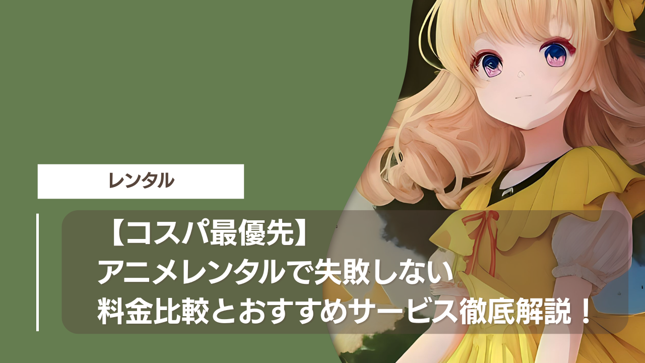 【コスパ最優先】アニメレンタルで失敗しない料金比較とおすすめサービス徹底解説！