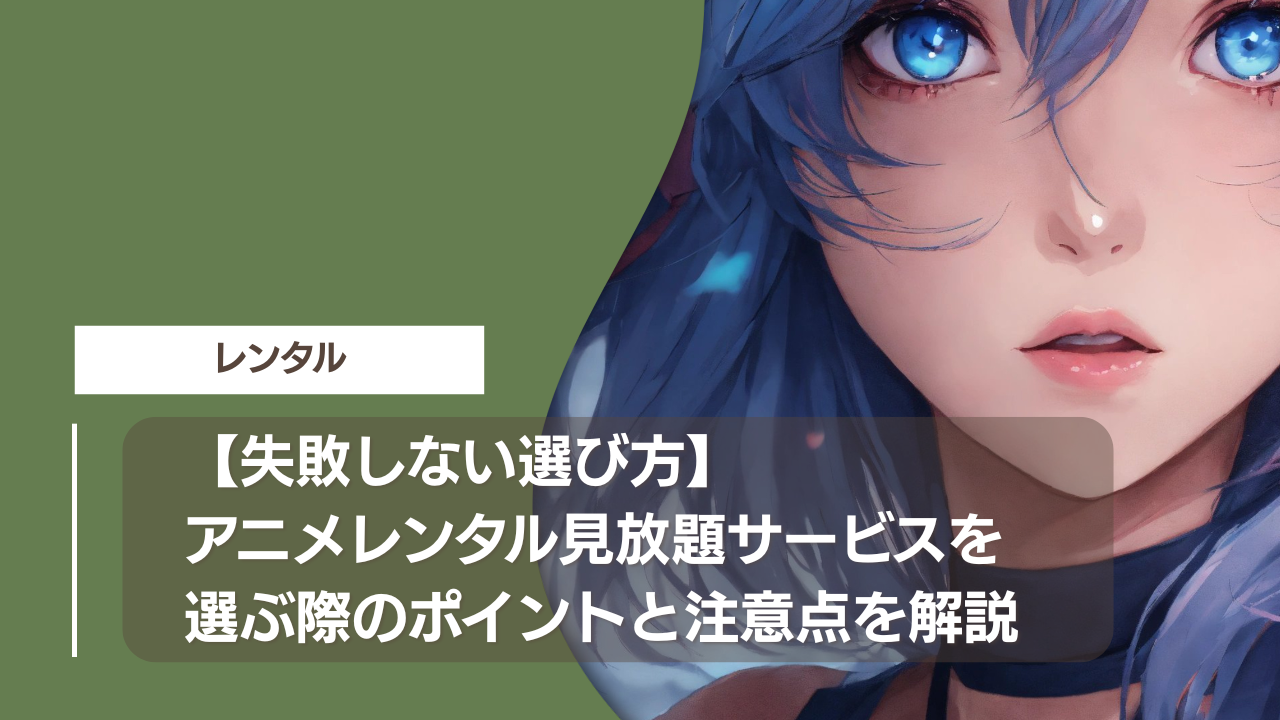 【失敗しない選び方】アニメレンタル見放題サービスを選ぶ際のポイントと注意点を解説