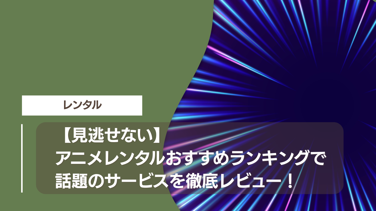 【見逃せない】アニメレンタルおすすめランキングで話題のサービスを徹底レビュー！