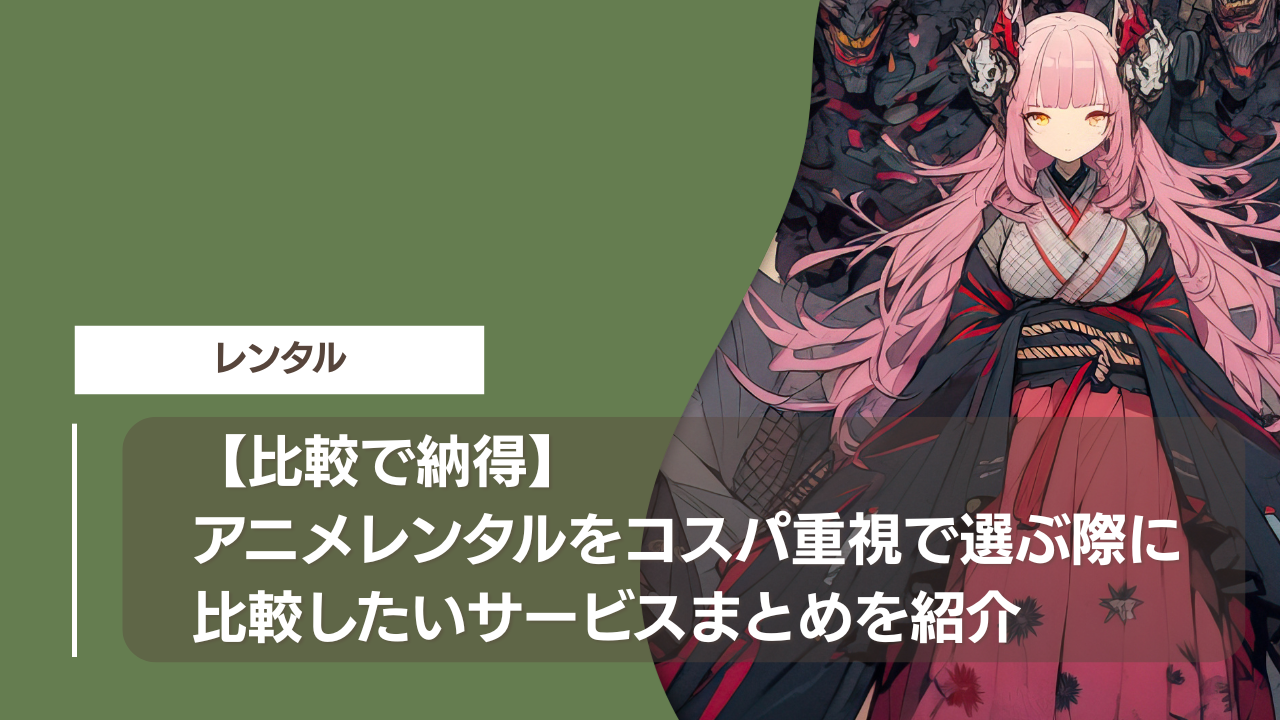 【比較で納得】アニメレンタルをコスパ重視で選ぶ際に比較したいサービスまとめを紹介