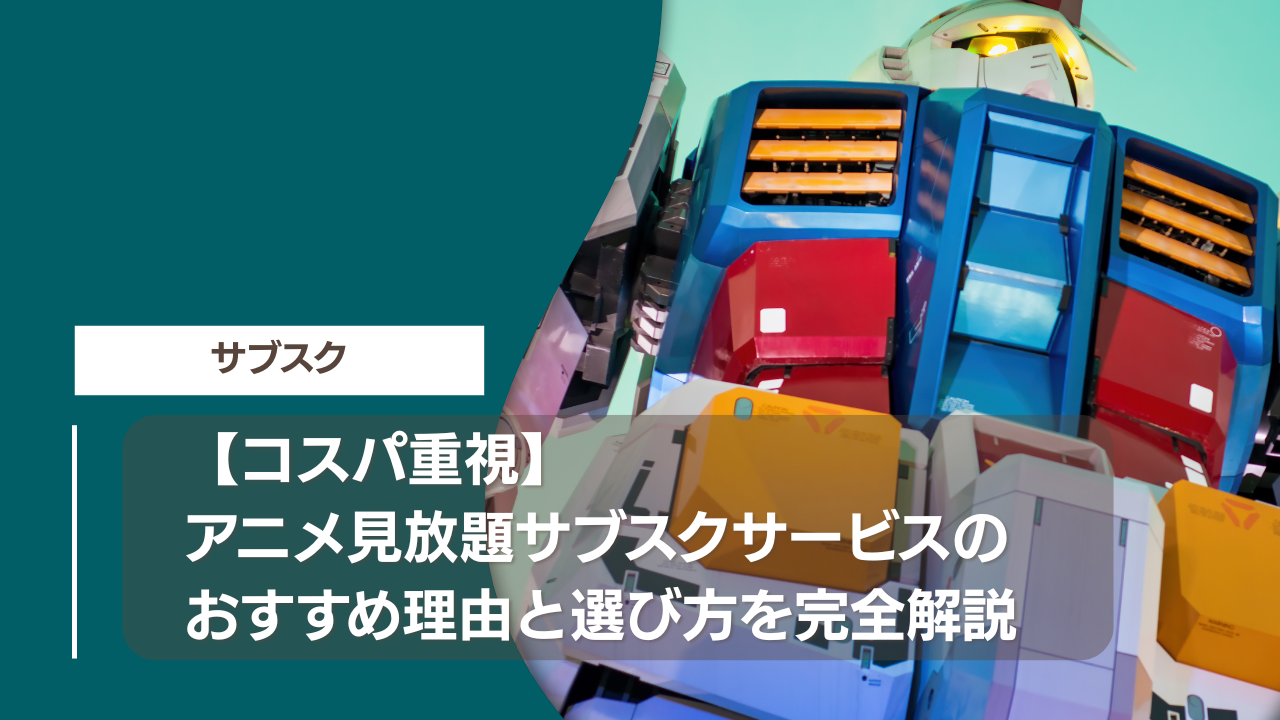 【コスパ重視】アニメ見放題サブスクサービスのおすすめ理由と選び方を完全解説