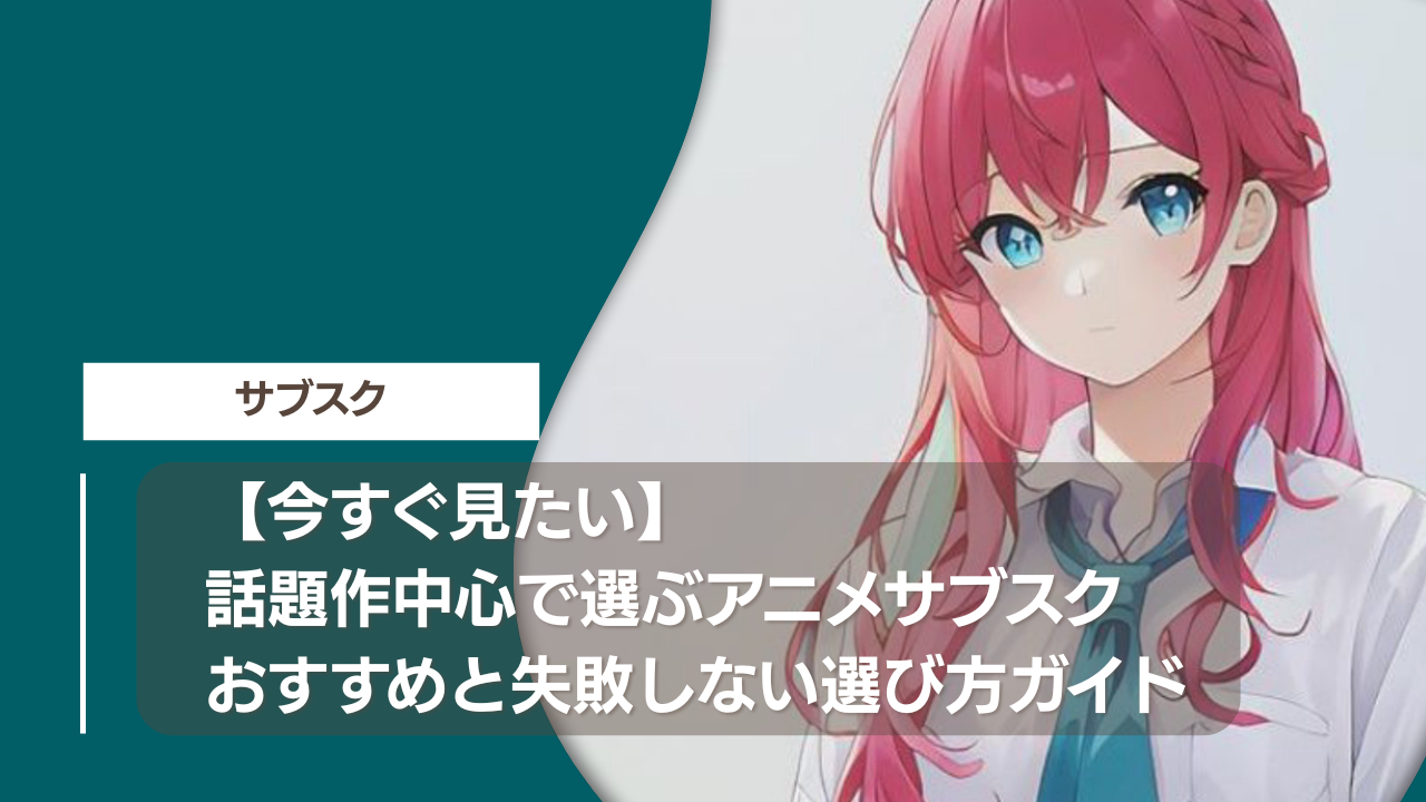 【今すぐ見たい】話題作中心で選ぶアニメサブスクおすすめと失敗しない選び方ガイド