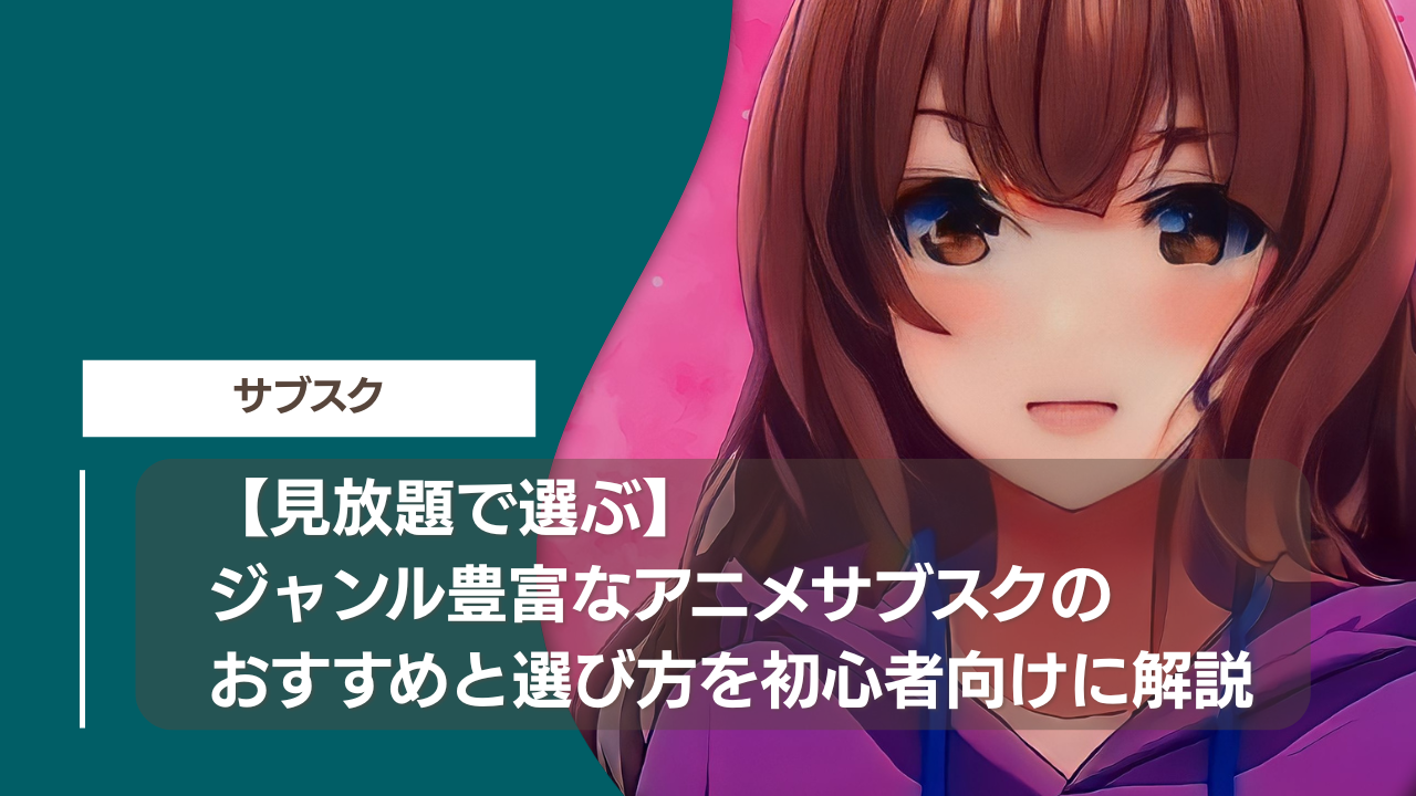 【見放題で選ぶ】ジャンル豊富なアニメサブスクのおすすめと選び方を初心者向けに解説