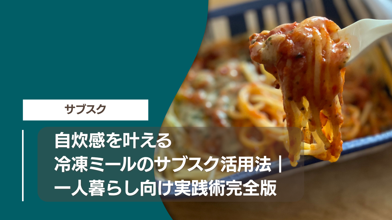 自炊感を叶える冷凍ミールのサブスク活用法｜一人暮らし向け実践術完全版