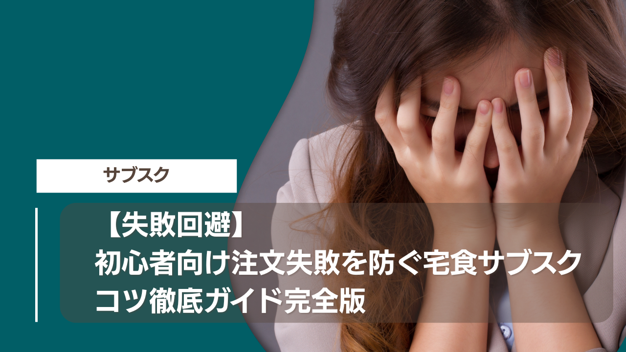 【失敗回避】初心者向け注文失敗を防ぐ宅食サブスクコツ徹底ガイド完全版