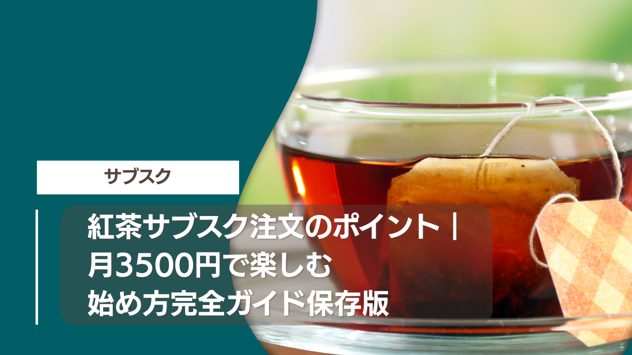 紅茶サブスク注文のポイント｜月3500円で楽しむ始め方完全ガイド保存版