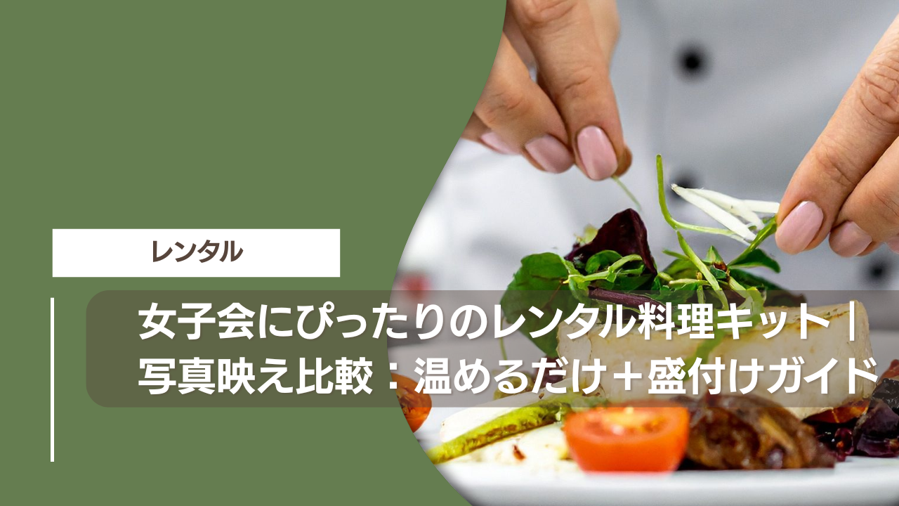 女子会にぴったりのレンタル料理キット｜写真映え比較：温めるだけ＋盛付けガイド