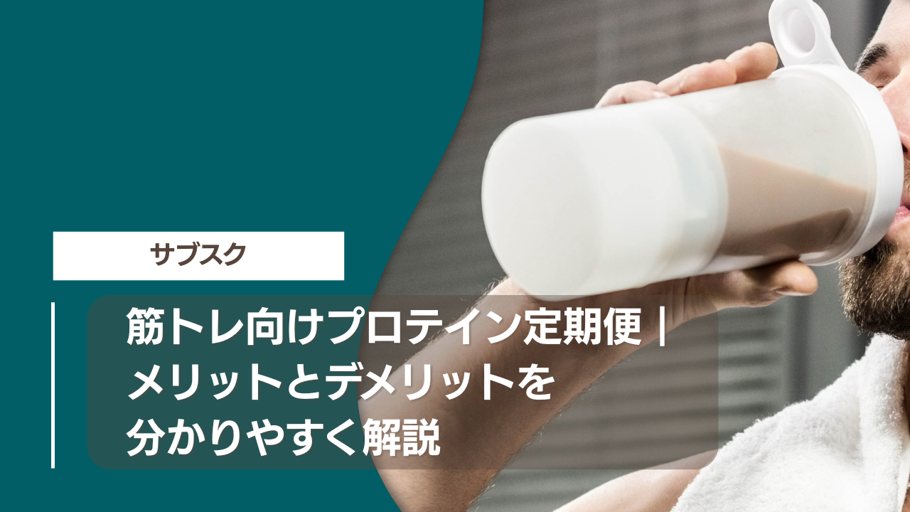 筋トレ向けプロテイン定期便｜メリットとデメリットを分かりやすく解説