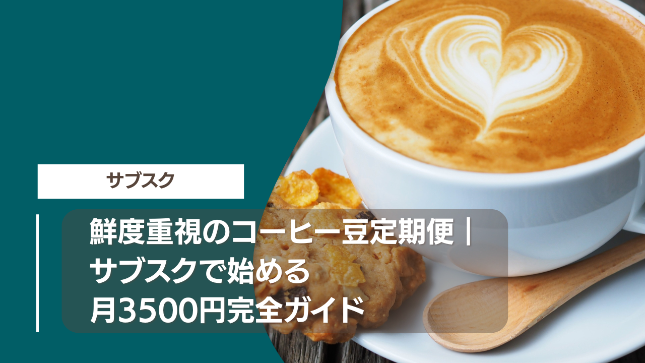 鮮度重視のコーヒー豆定期便｜サブスクで始める月3500円完全ガイド