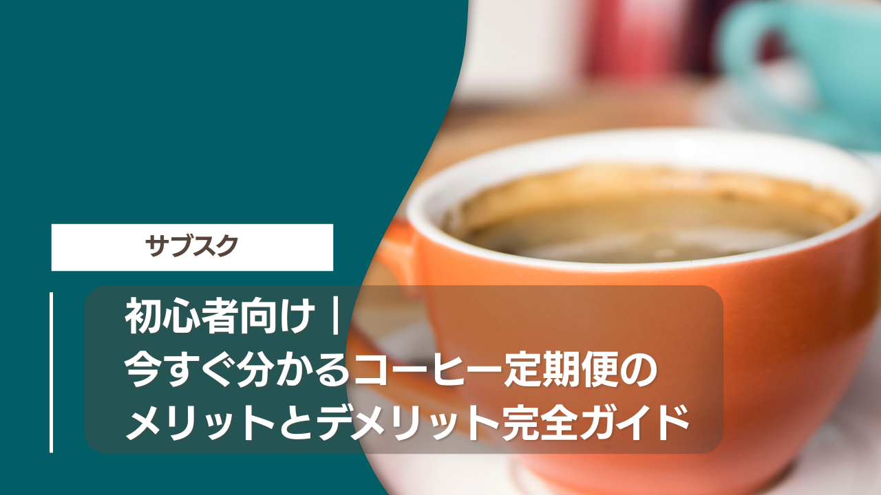 初心者向け｜今すぐ分かるコーヒー定期便のメリットとデメリット完全ガイド