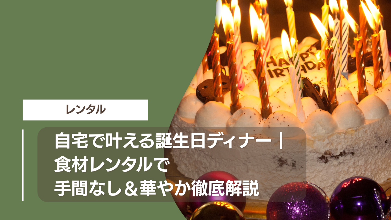 自宅で叶える誕生日ディナー｜食材レンタルで手間なし＆華やか徹底解説