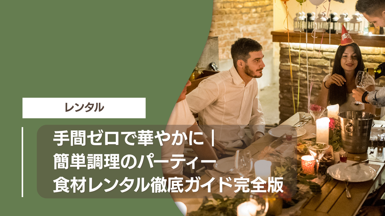 手間ゼロで華やかに｜簡単調理のパーティー食材レンタル徹底ガイド完全版