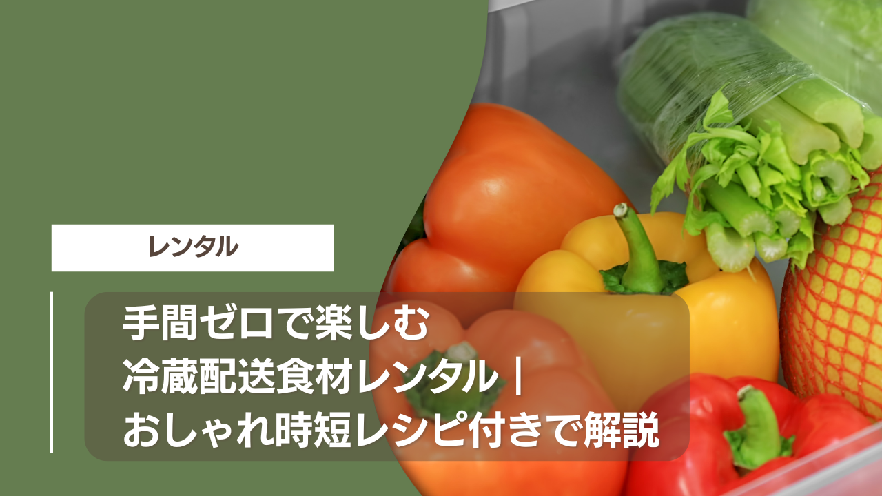 手間ゼロで楽しむ冷蔵配送食材レンタル｜おしゃれ時短レシピ付きで解説