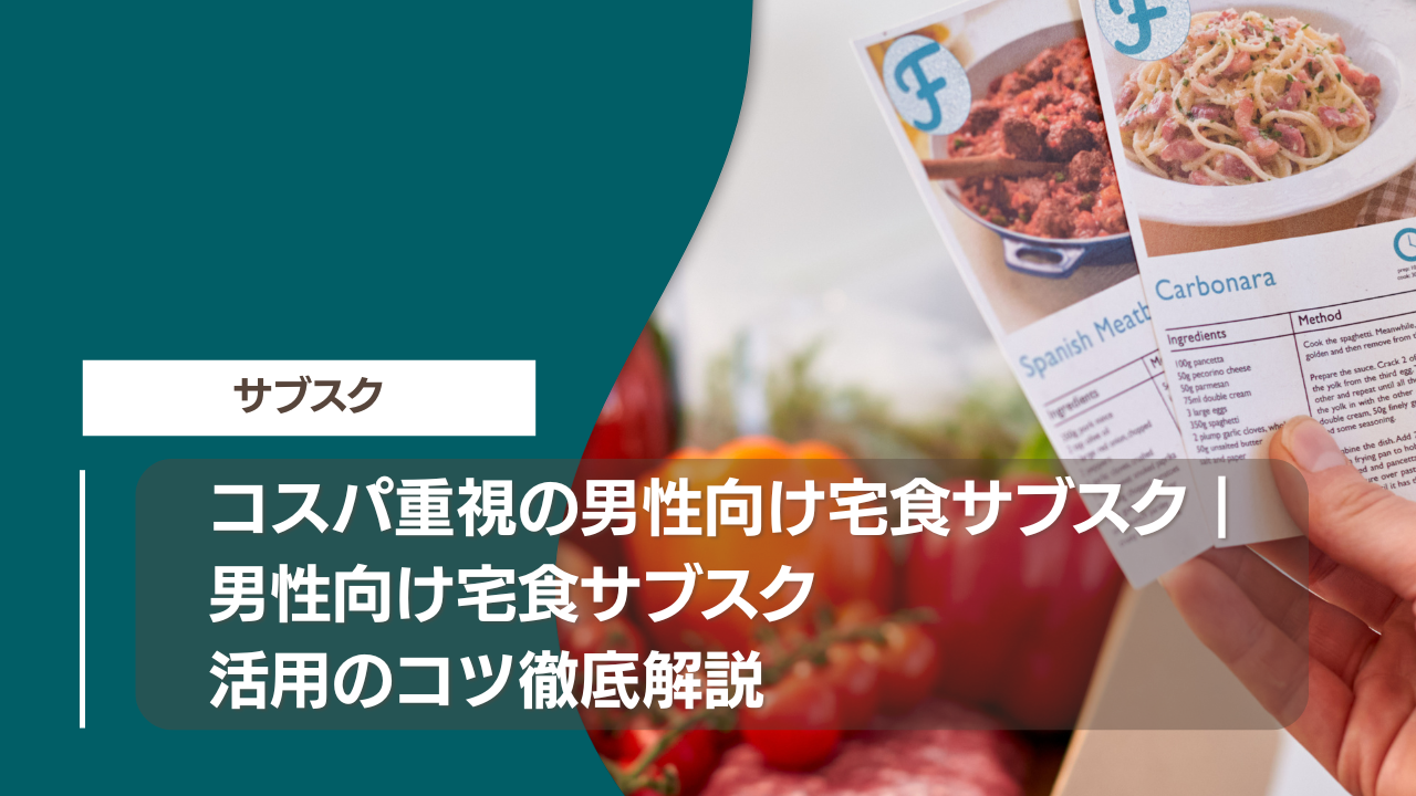 コスパ重視の男性向け宅食サブスク｜男性向け宅食サブスク活用のコツ徹底解説
