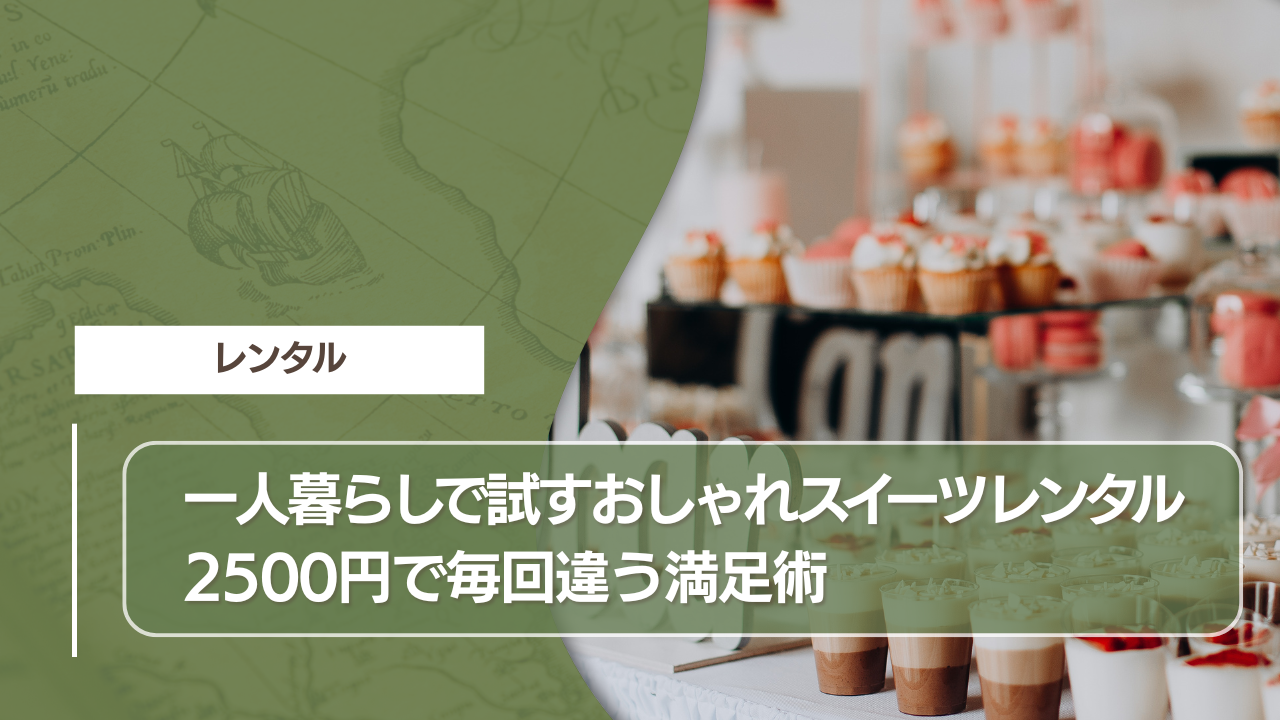 一人暮らしで試すおしゃれスイーツレンタル｜2500円で毎回違う満足術