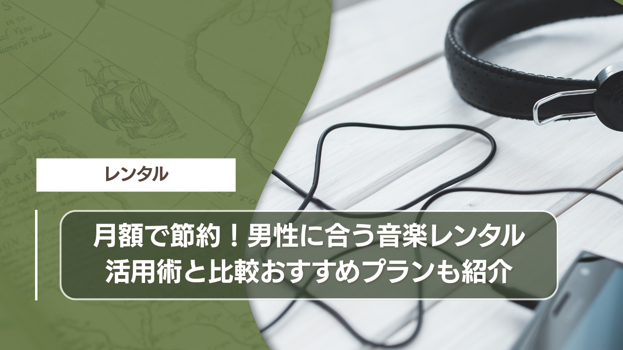 月額で節約！男性に合う音楽レンタル活用術と比較おすすめプランも紹介