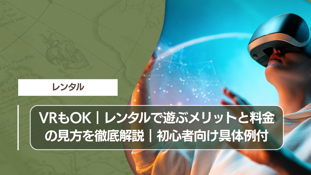 VRもOK｜レンタルで遊ぶメリットと料金の見方を徹底解説｜初心者向け具体例付