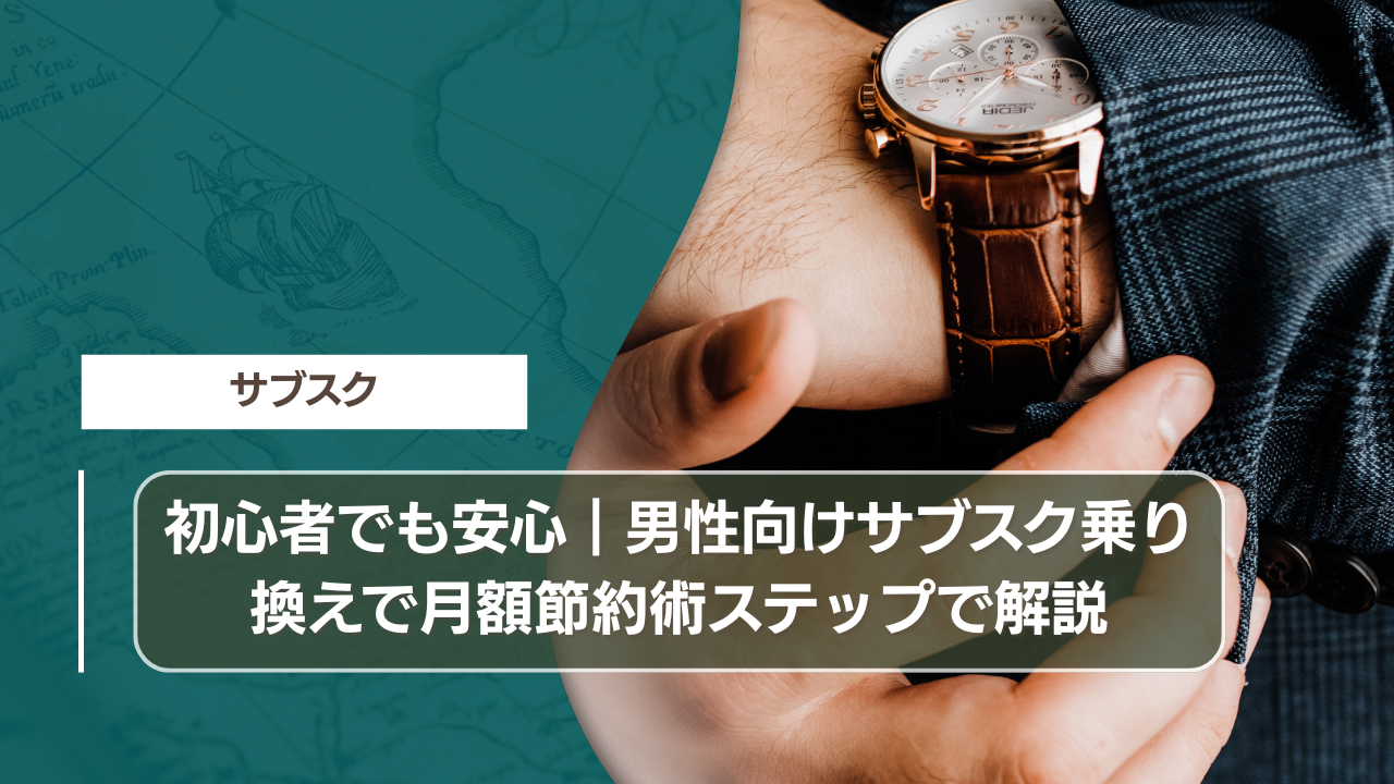初心者でも安心｜男性向けサブスク乗り換えで月額節約術ステップで解説