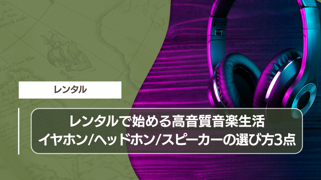 レンタルで始める高音質音楽生活｜イヤホン・ヘッドホン・スピーカーの選び方3点