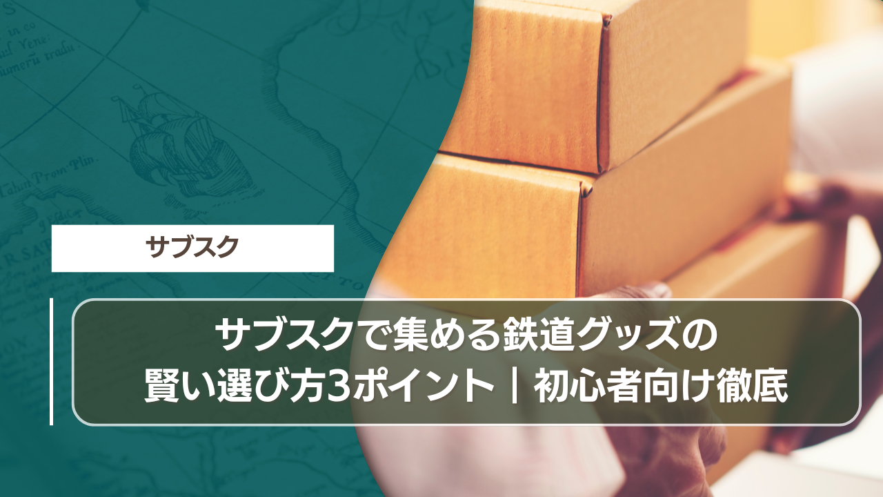 サブスクで集める鉄道グッズの賢い選び方3ポイント｜初心者向け徹底
