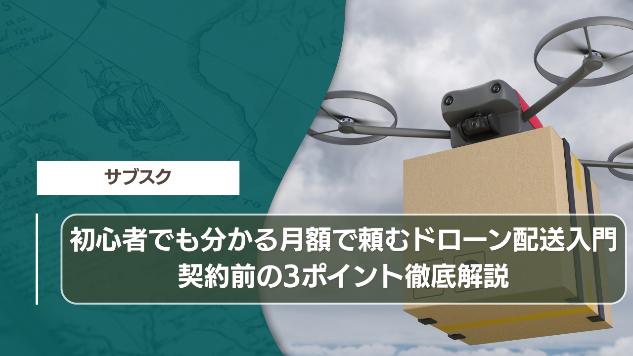 初心者でも分かる月額で頼むドローン配送入門｜契約前の3ポイント徹底解説