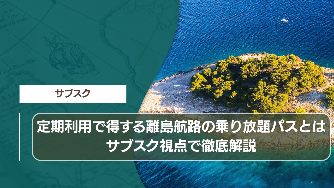 定期利用で得する離島航路の乗り放題パスとは｜サブスク視点で徹底解説