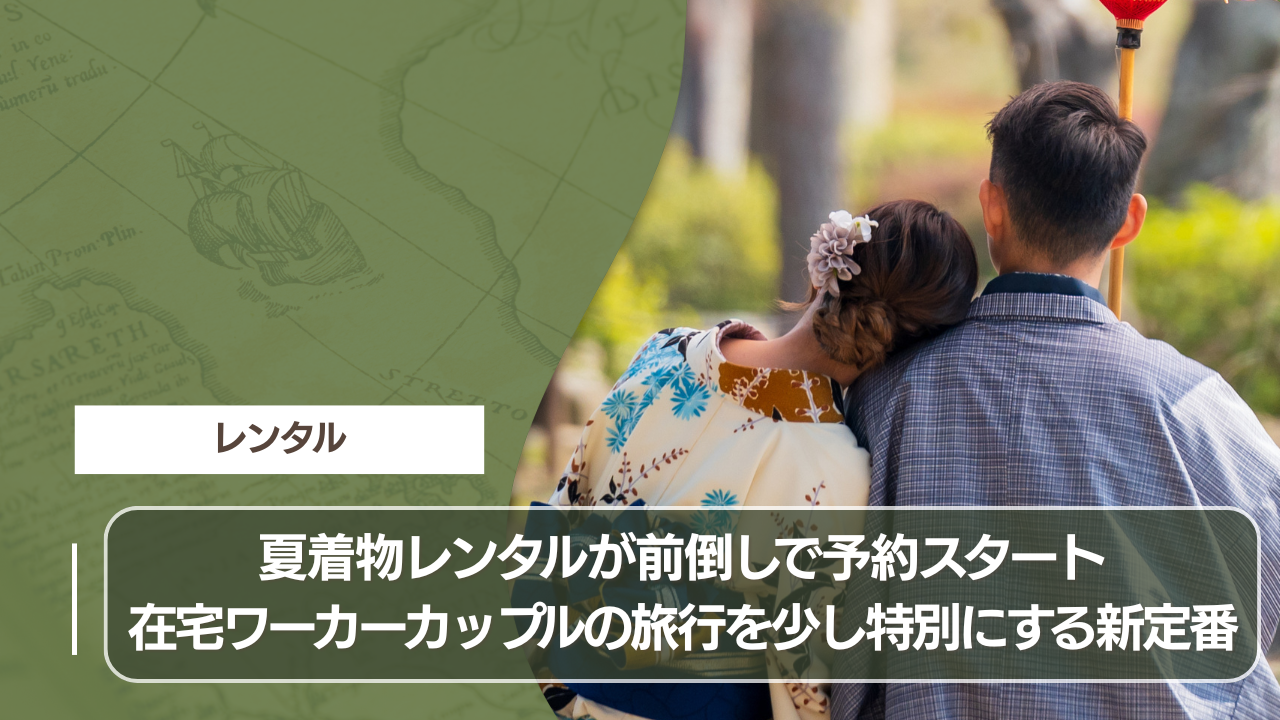 夏着物レンタルが前倒しで予約スタート 在宅ワーカーカップルの旅行を少し特別にする新定番