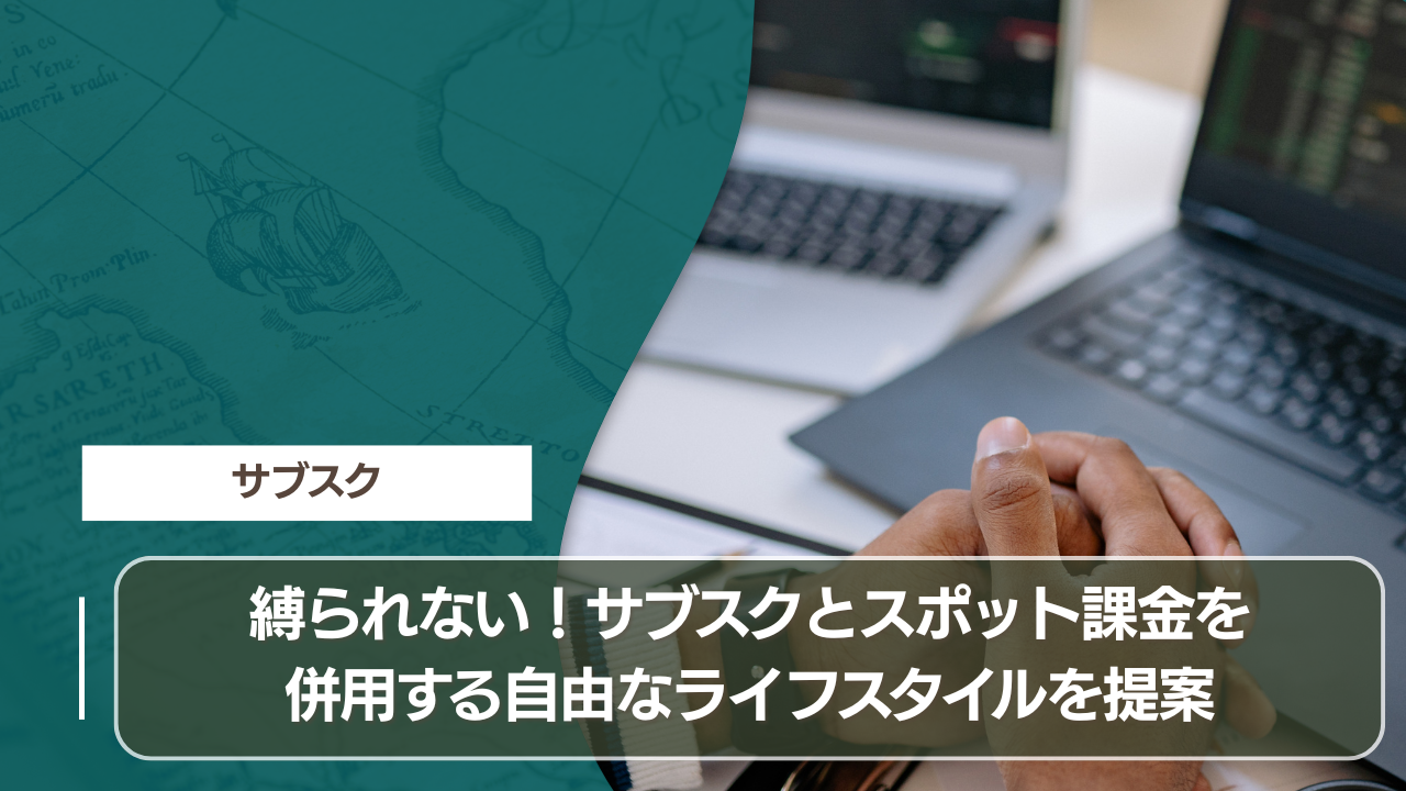 縛られない！サブスクとスポット課金を併用する自由なライフスタイルを提案