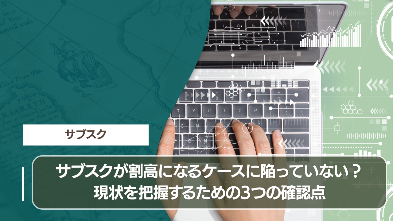 サブスクが割高になるケースに陥っていない？現状を把握するための3つの確認点
