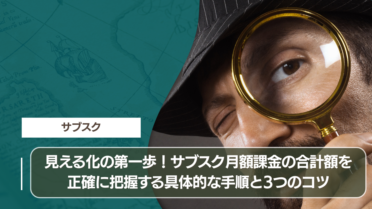 見える化の第一歩！サブスク月額課金の合計額を正確に把握する具体的な手順と3つのコツ